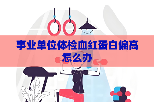 事业单位体检血红蛋白偏高怎么办