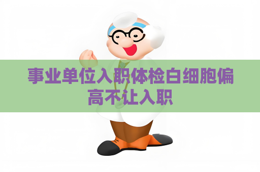 事业单位入职体检白细胞偏高不让入职