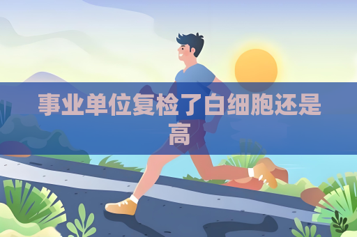 事业单位复检了白细胞还是高