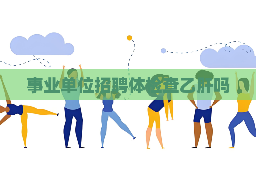 事业单位招聘体检查乙肝吗