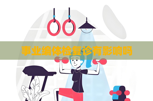 事业编体检复诊有影响吗