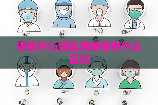 体检中心跟医院体检有什么区别