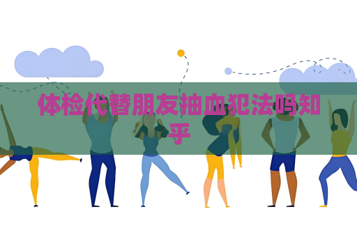 体检代替朋友抽血犯法吗知乎