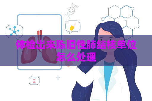 体检出来陈旧性肺结核单位怎么处理