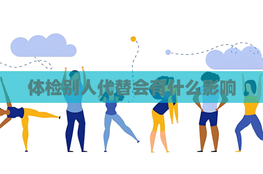 体检别人代替会有什么影响