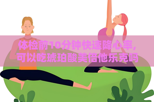 体检前10分钟快速降心率,可以吃琥珀酸美倍他乐克吗