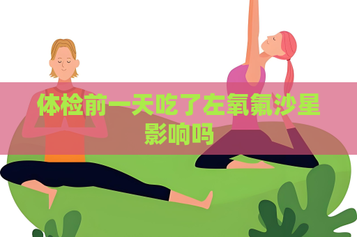 体检前一天吃了左氧氟沙星影响吗
