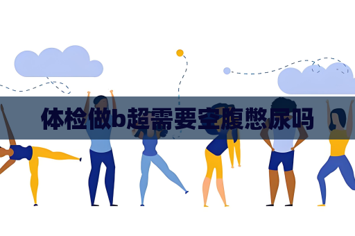 体检做b超需要空腹憋尿吗