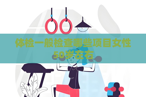 体检一般检查哪些项目女性50岁左右