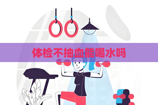 体检不抽血能喝水吗