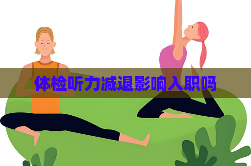 体检听力减退影响入职吗