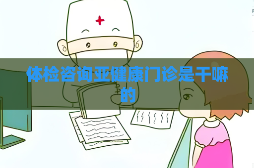 体检咨询亚健康门诊是干嘛的