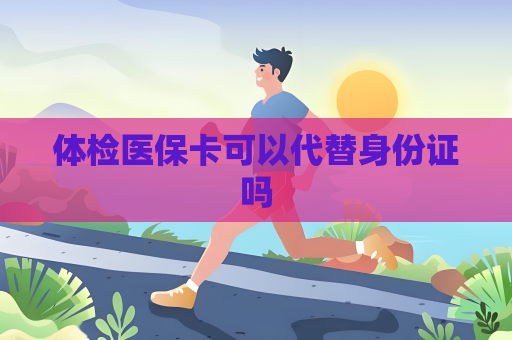 体检医保卡可以代替身份证吗