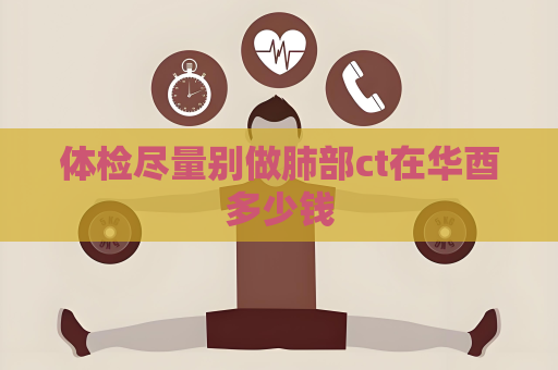 体检尽量别做肺部ct在华酉多少钱