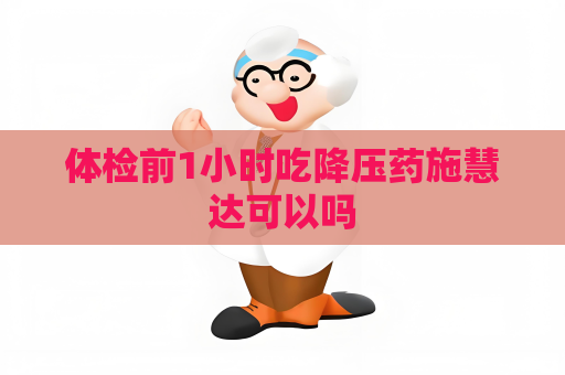 体检前1小时吃降压药施慧达可以吗