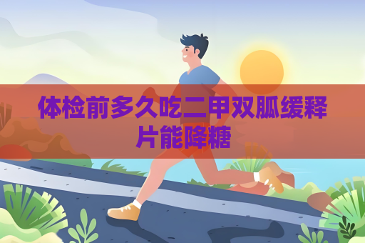 体检前多久吃二甲双胍缓释片能降糖