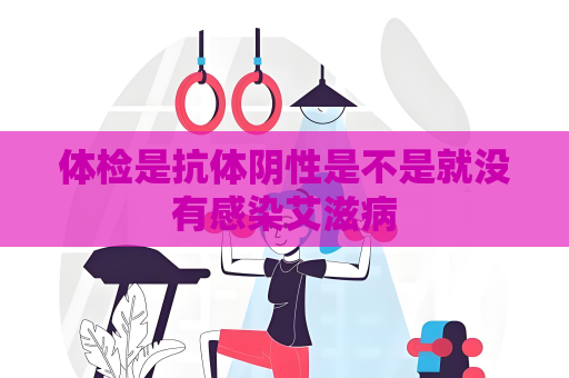 体检是抗体阴性是不是就没有感染艾滋病
