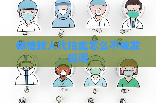 体检找人代抽血怎么不被发现呢