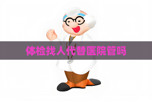 体检找人代替医院管吗