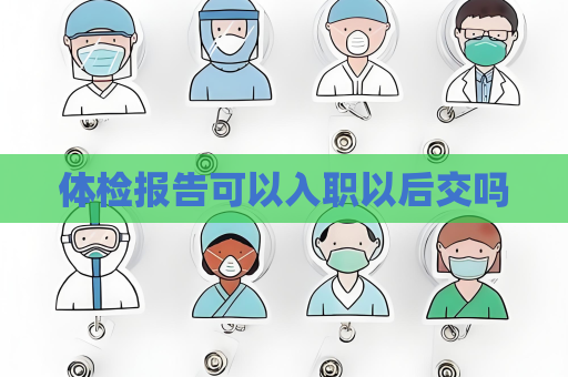 体检报告可以入职以后交吗