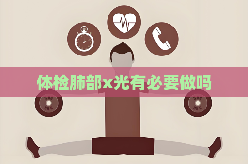 体检肺部x光有必要做吗