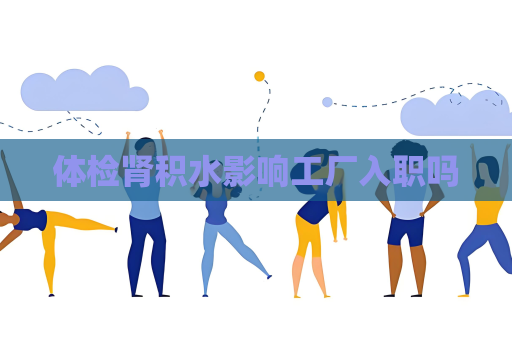 体检肾积水影响工厂入职吗