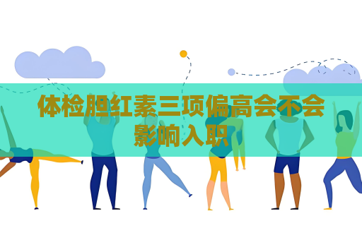 体检胆红素三项偏高会不会影响入职