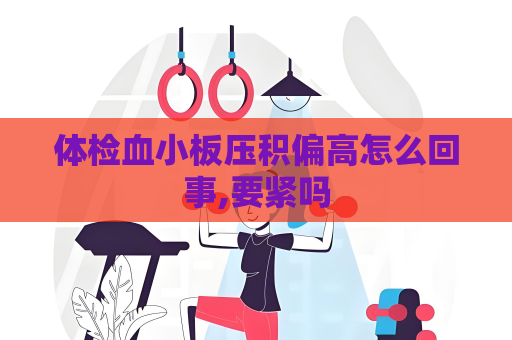 体检血小板压积偏高怎么回事,要紧吗