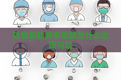 体检复检要求空腹是什么出现问题