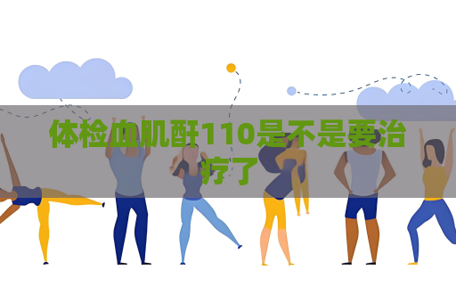 体检血肌酐110是不是要治疗了