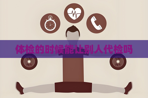 体检的时候能让别人代检吗