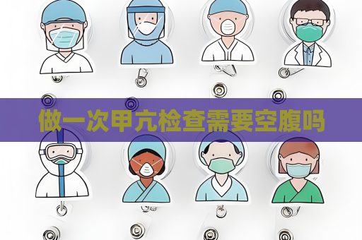 做一次甲亢检查需要空腹吗