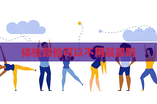 体检尿检可以不用晨尿吗