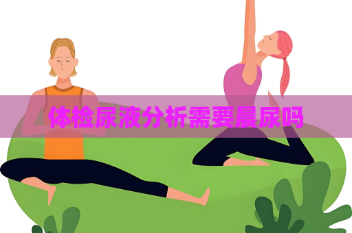 体检尿液分析需要晨尿吗