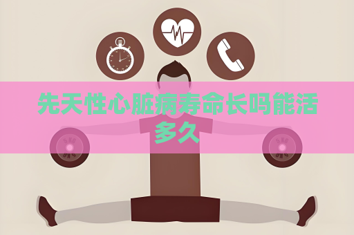 先天性心脏病寿命长吗能活多久