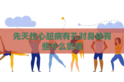 先天性心脏病有孔对身体有些什么影响