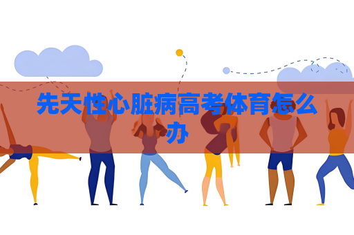 先天性心脏病高考体育怎么办
