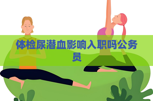 体检尿潜血影响入职吗公务员