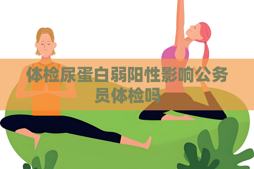 体检尿蛋白弱阳性影响公务员体检吗