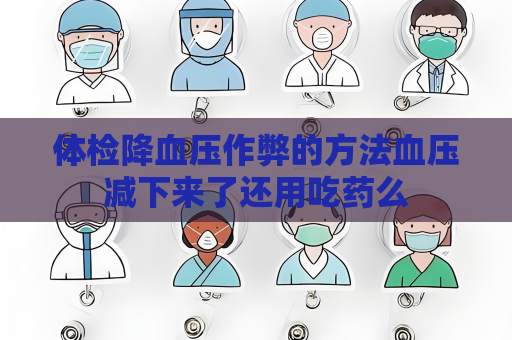 体检降血压作弊的方法血压减下来了还用吃药么