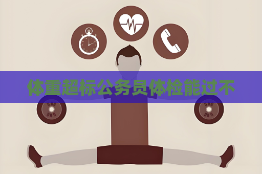 体重超标公务员体检能过不