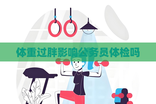 体重过胖影响公务员体检吗
