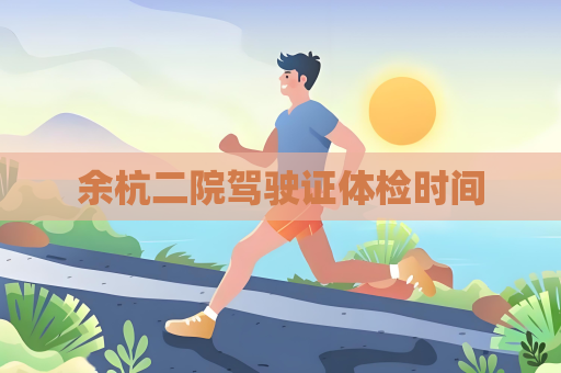 余杭二院驾驶证体检时间