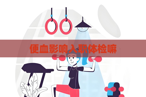 便血影响入职体检嘛