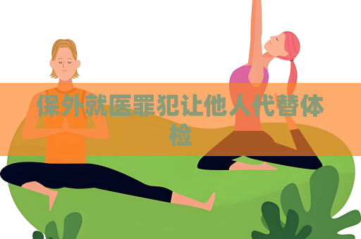 保外就医罪犯让他人代替体检