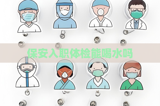 保安入职体检能喝水吗