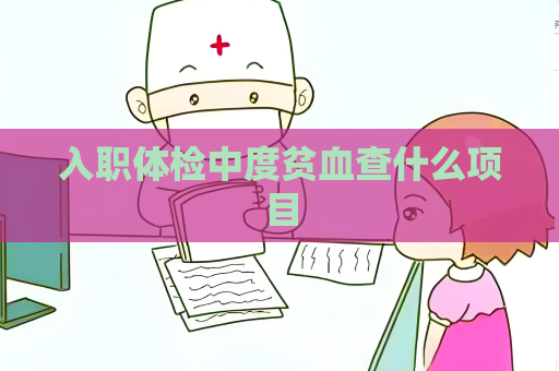 入职体检中度贫血查什么项目