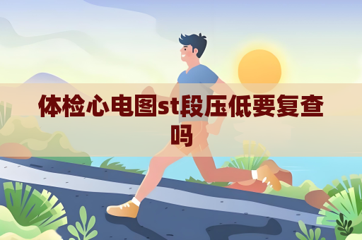 体检心电图st段压低要复查吗
