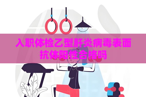 入职体检乙型肝炎病毒表面抗体阳性合格吗
