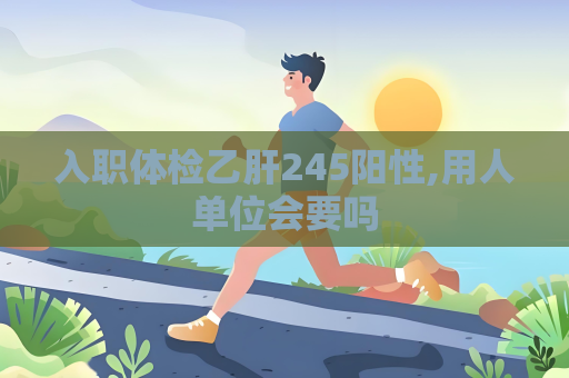 入职体检乙肝245阳性,用人单位会要吗
